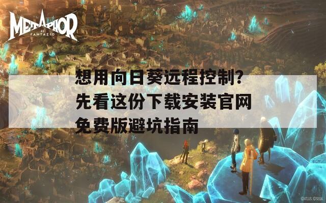 想用向日葵远程控制？先看这份下载安装官网免费版避坑指南