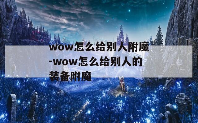 wow怎么给别人附魔-wow怎么给别人的装备附魔