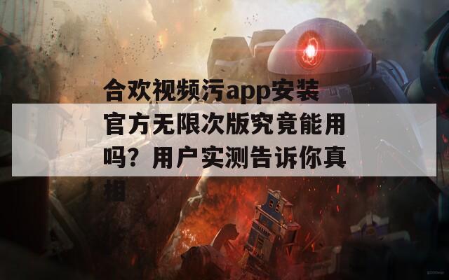合欢视频污app安装官方无限次版究竟能用吗？用户实测告诉你真相