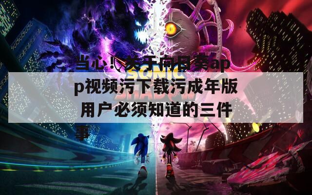 当心！关于向日葵app视频污下载污成年版 用户必须知道的三件事