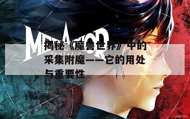 揭秘《魔兽世界》中的采集附魔——它的用处与重要性