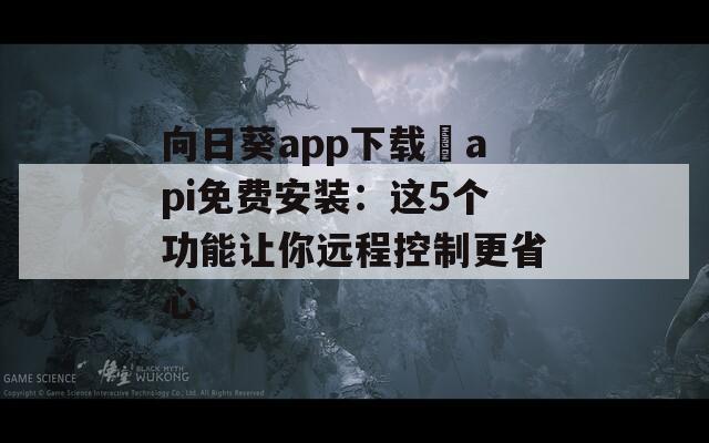 向日葵app下载汅api免费安装：这5个功能让你远程控制更省心