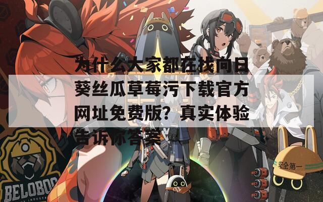 为什么大家都在找向日葵丝瓜草莓污下载官方网址免费版？真实体验告诉你答案