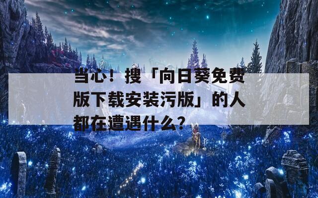 当心！搜「向日葵免费版下载安装污版」的人都在遭遇什么？