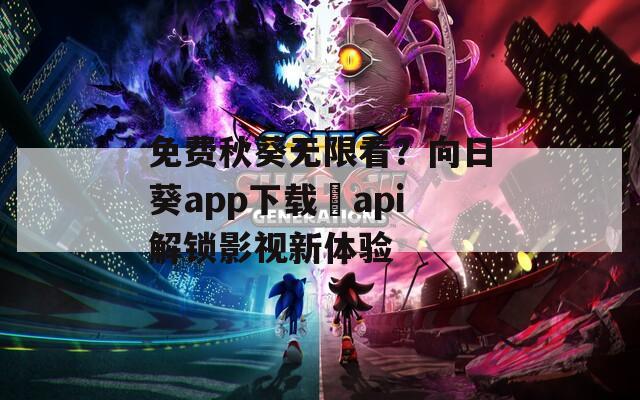 免费秋葵无限看？向日葵app下载汅api解锁影视新体验