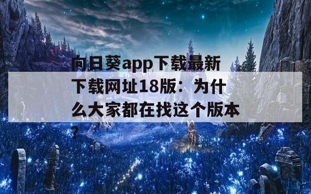 向日葵app下载最新下载网址18版：为什么大家都在找这个版本？