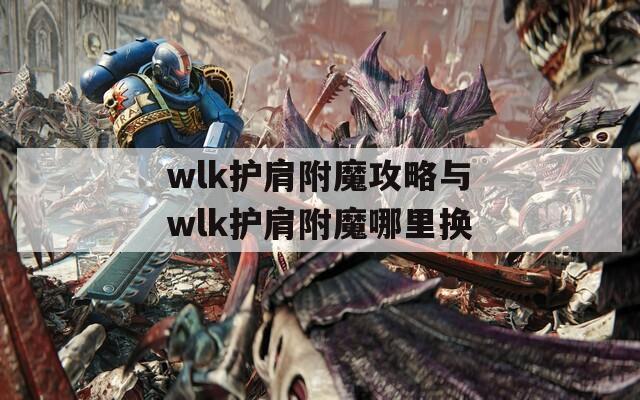 wlk护肩附魔攻略与wlk护肩附魔哪里换