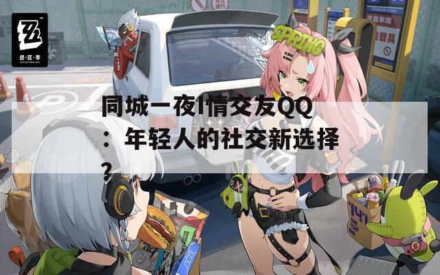 同城一夜I情交友QQ：年轻人的社交新选择？