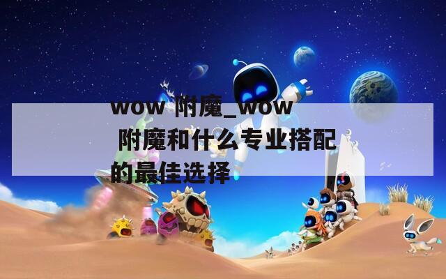 wow 附魔_wow 附魔和什么专业搭配的最佳选择