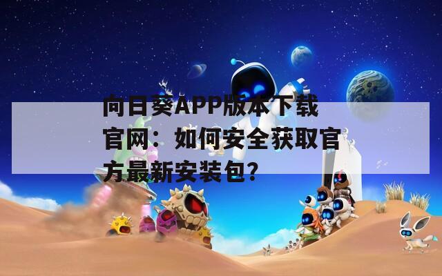 向日葵APP版本下载官网：如何安全获取官方最新安装包？