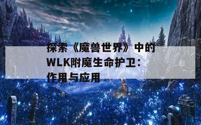 探索《魔兽世界》中的WLK附魔生命护卫：作用与应用