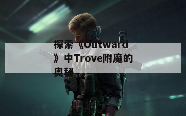 探索《Outward》中Trove附魔的奥秘