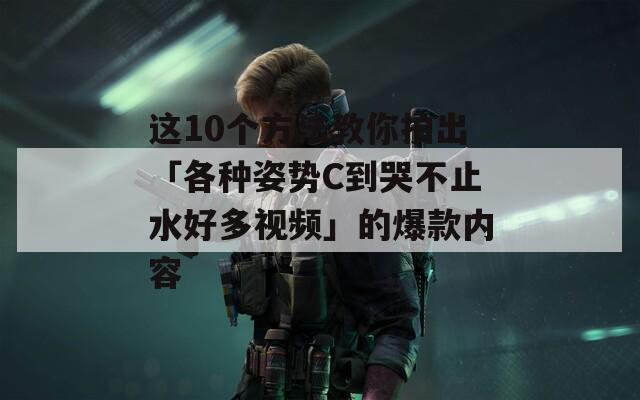 这10个方法教你拍出「各种姿势C到哭不止水好多视频」的爆款内容