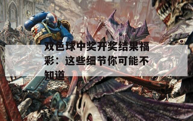 双色球中奖开奖结果福彩：这些细节你可能不知道