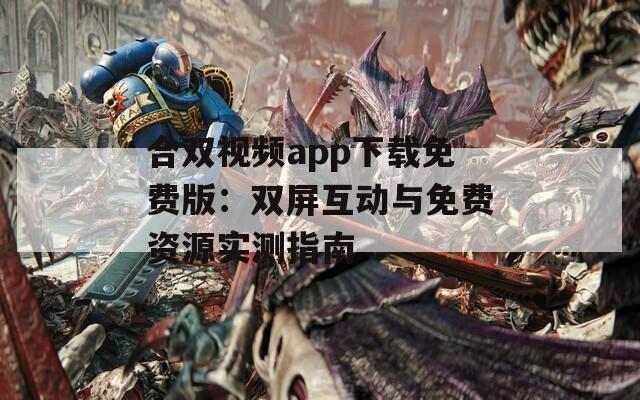 合双视频app下载免费版：双屏互动与免费资源实测指南