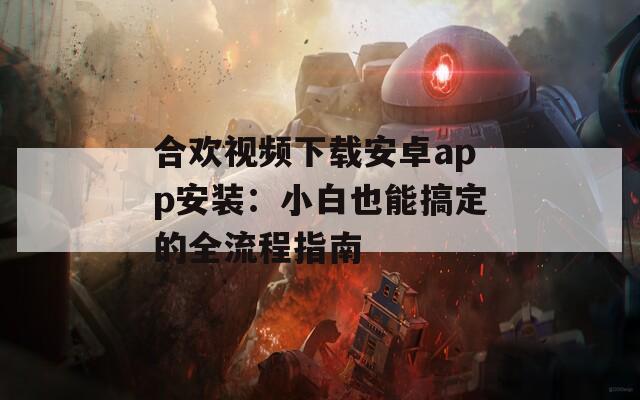 合欢视频下载安卓app安装：小白也能搞定的全流程指南