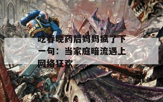 吃春晚药后妈妈疯了下一句：当家庭暗流遇上网络狂欢