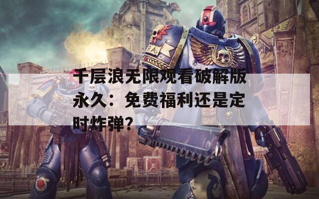 千层浪无限观看破解版永久：免费福利还是定时炸弹？