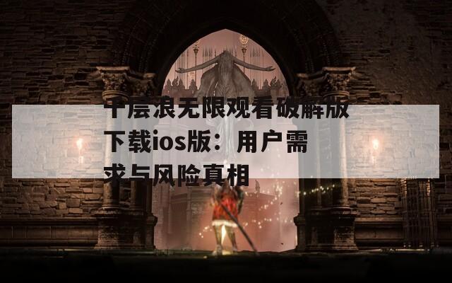 千层浪无限观看破解版下载ios版：用户需求与风险真相