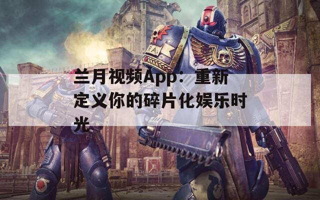 兰月视频App：重新定义你的碎片化娱乐时光