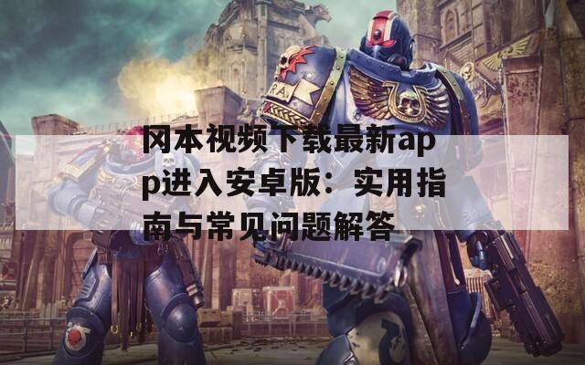 冈本视频下载最新app进入安卓版：实用指南与常见问题解答