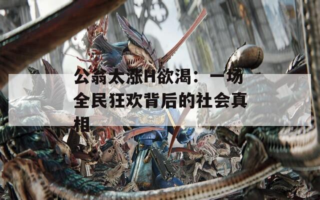 公翁太涨H欲渴：一场全民狂欢背后的社会真相
