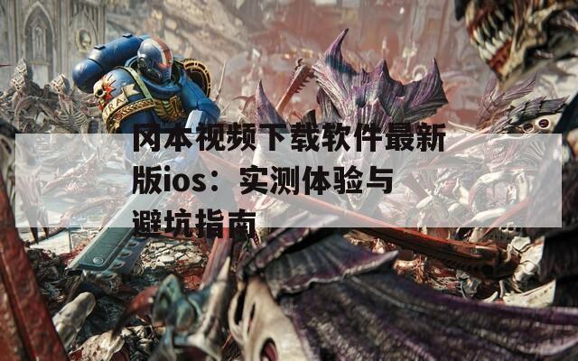 冈本视频下载软件最新版ios：实测体验与避坑指南