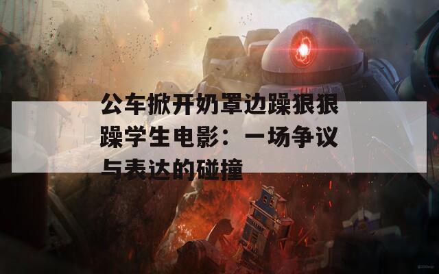 公车掀开奶罩边躁狠狠躁学生电影：一场争议与表达的碰撞
