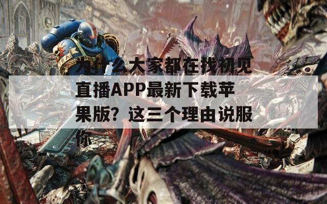 为什么大家都在找初见直播APP最新下载苹果版？这三个理由说服你