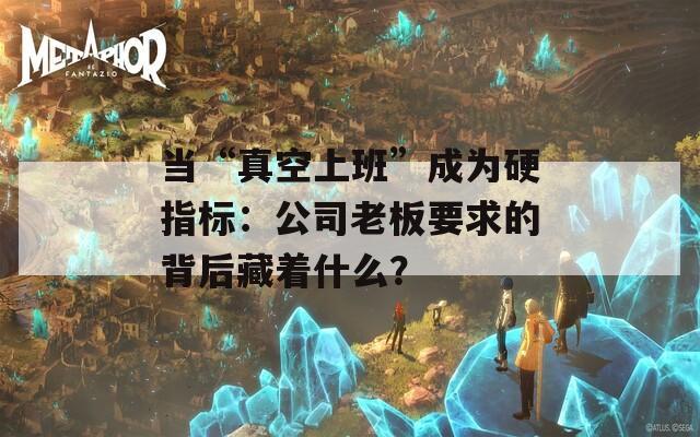 当“真空上班”成为硬指标：公司老板要求的背后藏着什么？