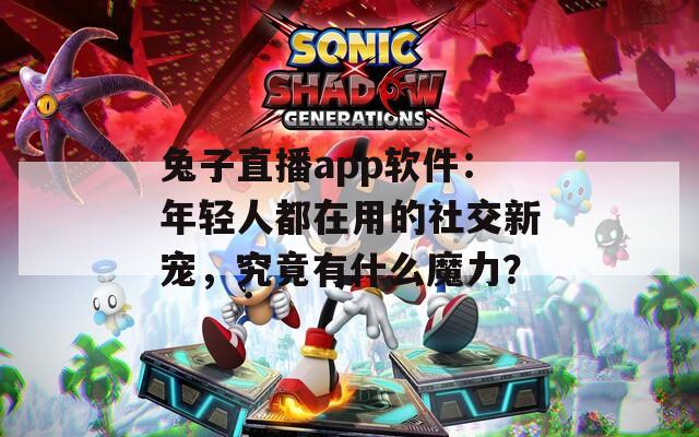兔子直播app软件：年轻人都在用的社交新宠，究竟有什么魔力？