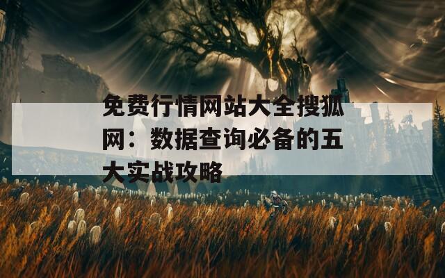 免费行情网站大全搜狐网：数据查询必备的五大实战攻略