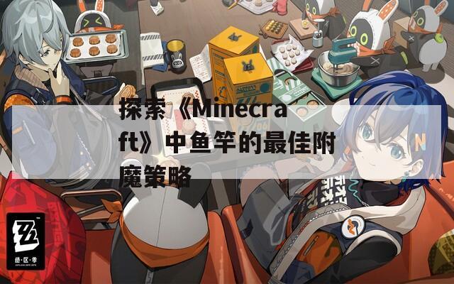 探索《Minecraft》中鱼竿的最佳附魔策略