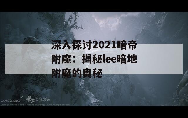 深入探讨2021暗帝附魔：揭秘lee暗地附魔的奥秘