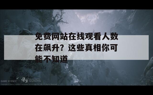 免费网站在线观看人数在飙升？这些真相你可能不知道