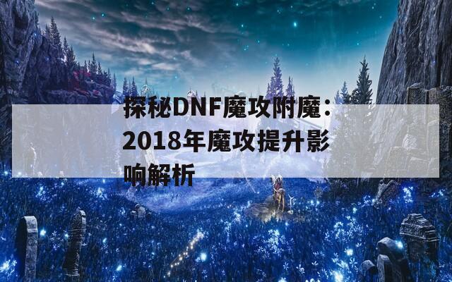 探秘DNF魔攻附魔：2018年魔攻提升影响解析