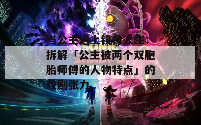 当公主遇上镜像人生：拆解「公主被两个双胞胎师傅的人物特点」的戏剧张力