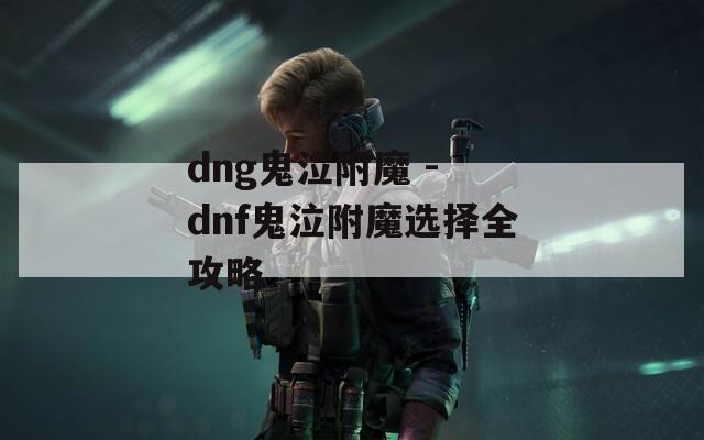 dng鬼泣附魔 - dnf鬼泣附魔选择全攻略