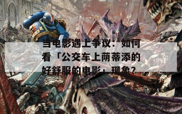 当电影遇上争议：如何看「公交车上荫蒂添的好舒服的电影」现象？