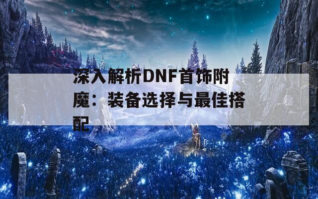 深入解析DNF首饰附魔：装备选择与最佳搭配