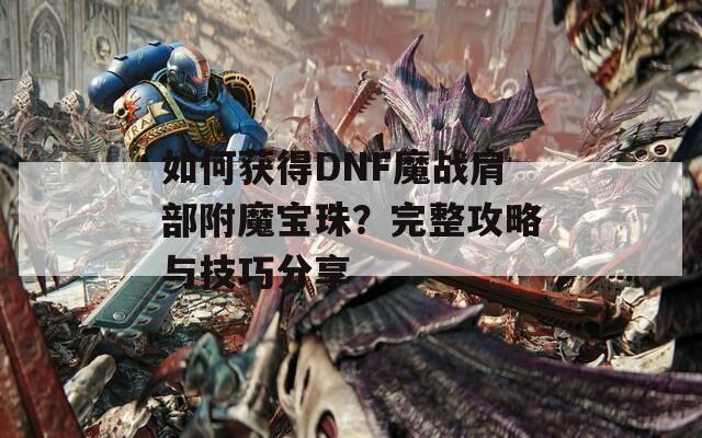 如何获得DNF魔战肩部附魔宝珠？完整攻略与技巧分享