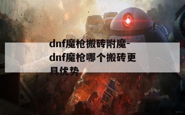 dnf魔枪搬砖附魔-dnf魔枪哪个搬砖更具优势