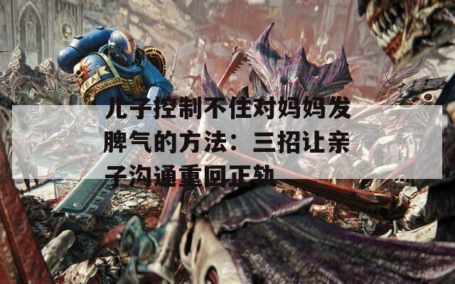 儿子控制不住对妈妈发脾气的方法：三招让亲子沟通重回正轨
