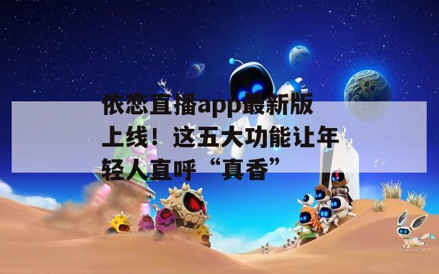 依恋直播app最新版上线！这五大功能让年轻人直呼“真香”