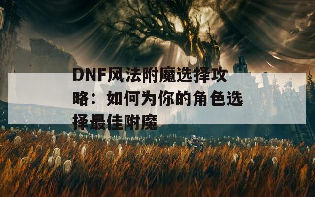 DNF风法附魔选择攻略：如何为你的角色选择最佳附魔