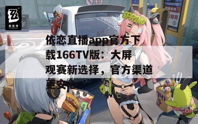 依恋直播app官方下载166TV版：大屏观赛新选择，官方渠道更安心