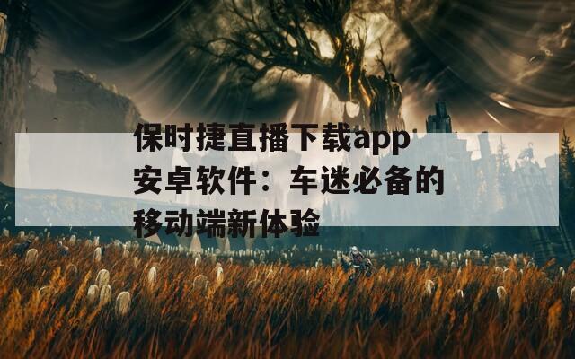 保时捷直播下载app安卓软件：车迷必备的移动端新体验