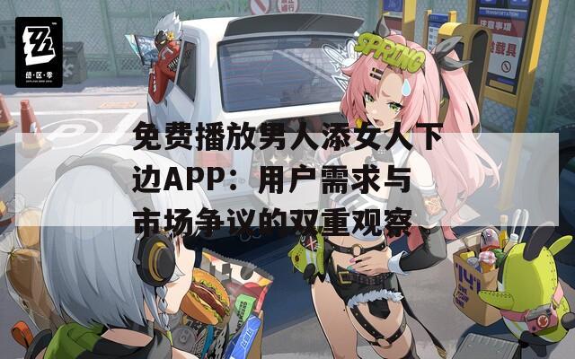 免费播放男人添女人下边APP：用户需求与市场争议的双重观察