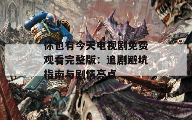 你也有今天电视剧免费观看完整版：追剧避坑指南与剧情亮点