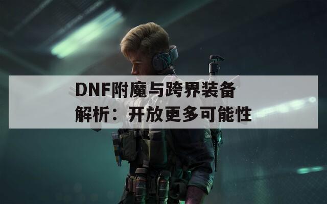 DNF附魔与跨界装备解析：开放更多可能性